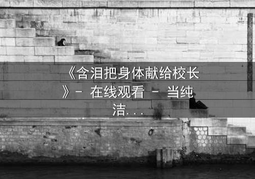 《含泪把身体献给校长》- 在线观看 - 当纯洁梦想被黑暗交易撕裂