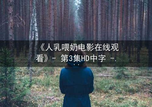 《人乳喂奶电影在线观看》- 第3集HD中字 - 揭开禁忌背后的温情真相