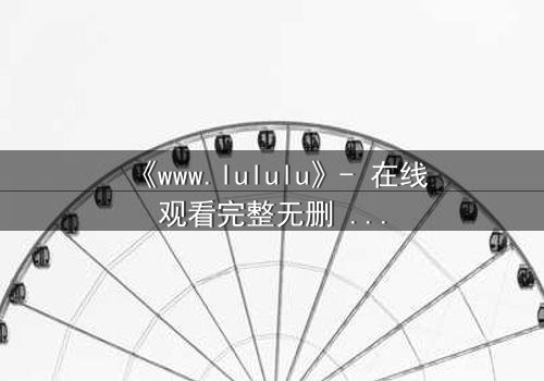 《www.lululu》- 在线观看完整无删 - 一场虚拟与现实的生死博弈