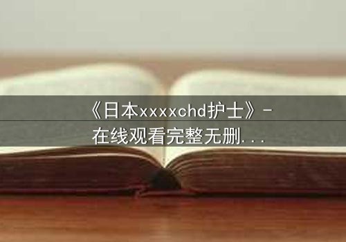 《日本xxxxchd护士》- 在线观看完整无删 - 揭开白衣下的隐秘风暴