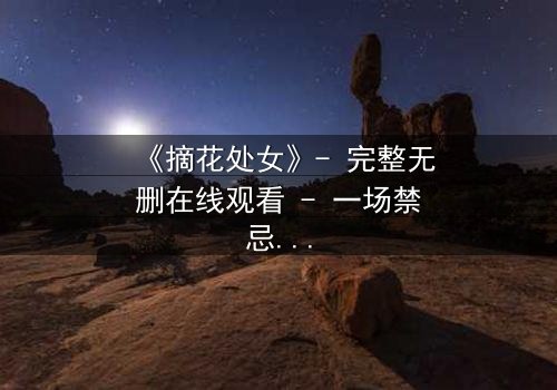 《摘花处女》- 完整无删在线观看 - 一场禁忌之恋的终极抉择