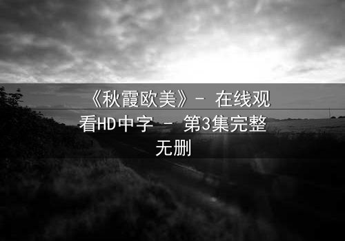 《秋霞欧美》- 在线观看HD中字 - 第3集完整无删