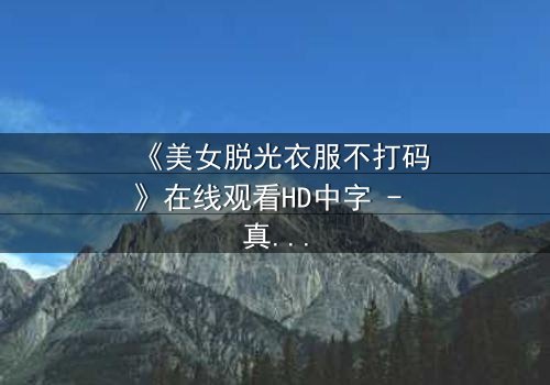 《美女脱光衣服不打码》在线观看HD中字 - 真相背后,赤裸的救赎