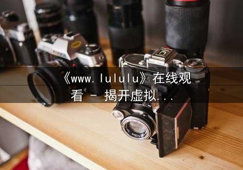 《www.lululu》在线观看 - 揭开虚拟世界的致命诱惑