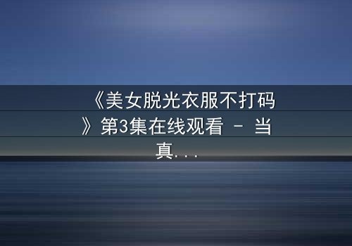 《美女脱光衣服不打码》第3集在线观看 - 当真相赤裸,谁能承受?