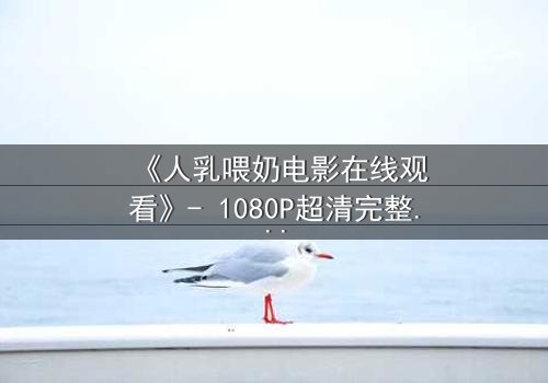 《人乳喂奶电影在线观看》- 1080P超清完整无删 - 当母爱成为禁忌的救赎