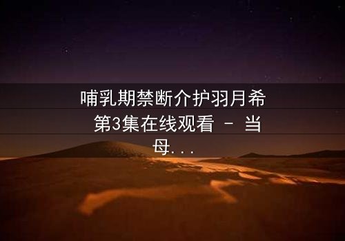 哺乳期禁断介护羽月希 第3集在线观看 - 当母爱与禁忌交织,谁能解开这层迷雾?