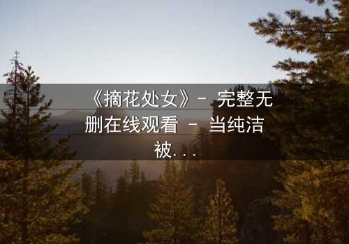 《摘花处女》- 完整无删在线观看 - 当纯洁被欲望撕裂,她将如何抉择?