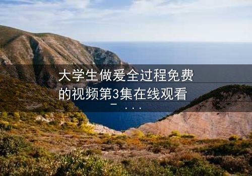 大学生做爰全过程免费的视频第3集在线观看 - 当爱情与欲望交织,谁将揭开真相?