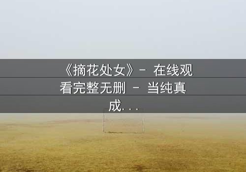 《摘花处女》- 在线观看完整无删 - 当纯真成为复仇的武器