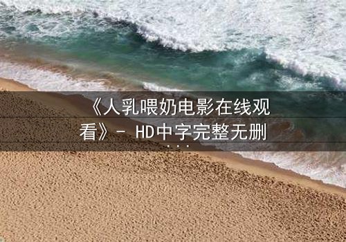 《人乳喂奶电影在线观看》- HD中字完整无删 - 当母爱成为禁忌的救赎