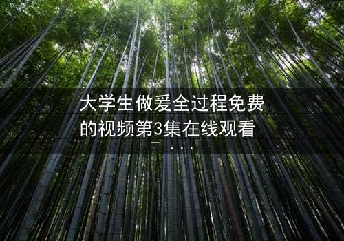 大学生做爰全过程免费的视频第3集在线观看 - 当纯爱遭遇现实,谁将主宰命运?