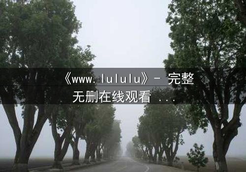 《www.lululu》- 完整无删在线观看 - 揭开虚拟世界的致命诱惑
