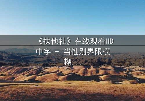 《扶他社》在线观看HD中字 - 当性别界限模糊,人性欲望觉醒