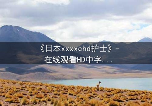 《日本xxxxchd护士》- 在线观看HD中字 - 揭开白衣天使的禁忌秘密