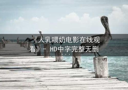 《人乳喂奶电影在线观看》- HD中字完整无删 - 当母爱成为禁忌的救赎