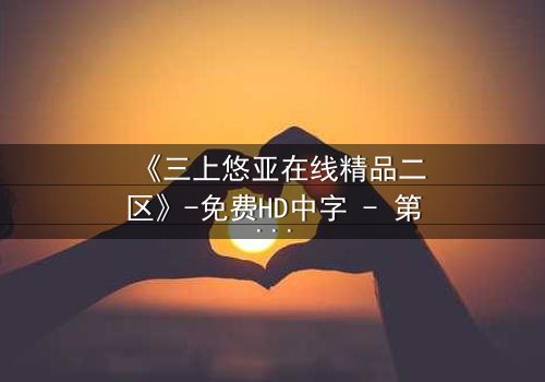 《三上悠亚在线精品二区》-免费HD中字 - 第7集完整无删