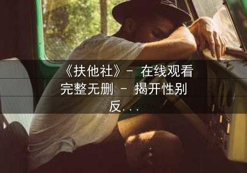 《扶他社》- 在线观看完整无删 - 揭开性别反转的禁忌谜局