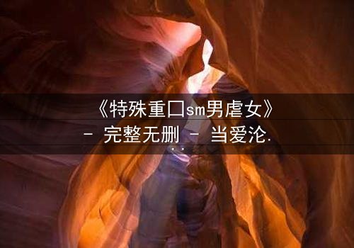 《特殊重囗sm男虐女》- 完整无删 - 当爱沦为枷锁,谁能挣脱黑暗?