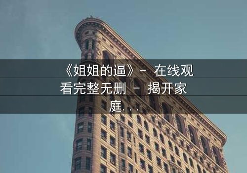 《姐姐的逼》- 在线观看完整无删 - 揭开家庭秘密的惊心之旅