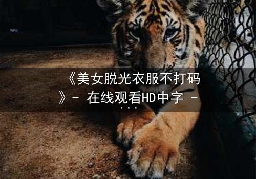 《美女脱光衣服不打码》- 在线观看HD中字 - 揭开人性最赤裸的真相