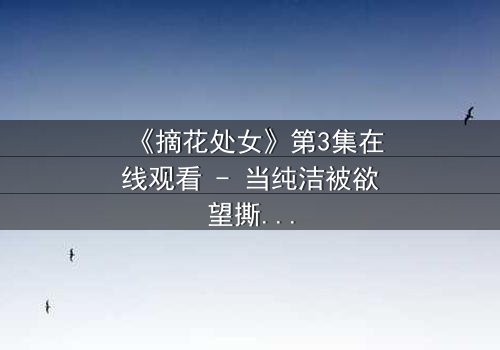 《摘花处女》第3集在线观看 - 当纯洁被欲望撕裂,谁才是真正的猎人?