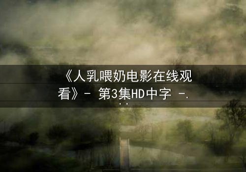 《人乳喂奶电影在线观看》- 第3集HD中字 - 揭开禁忌背后的温情真相