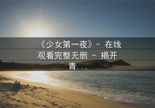 《少女第一夜》- 在线观看完整无删 - 揭开青春禁忌的真相