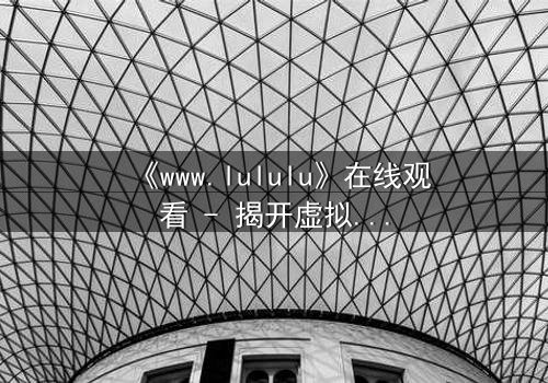 《www.lululu》在线观看 - 揭开虚拟世界的致命诱惑