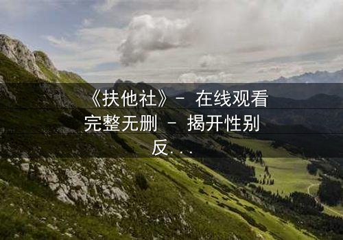 《扶他社》- 在线观看完整无删 - 揭开性别反转的禁忌谜团