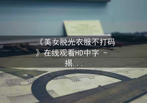 《美女脱光衣服不打码》在线观看HD中字 - 揭开人性与自由的终极博弈
