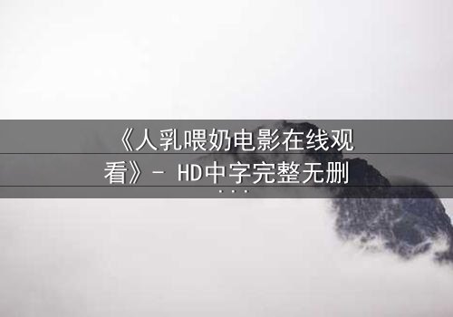 《人乳喂奶电影在线观看》- HD中字完整无删 - 当母爱成为禁忌的救赎