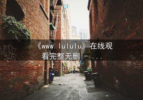 《www.lululu》在线观看完整无删 - 揭开虚拟世界的致命诱惑