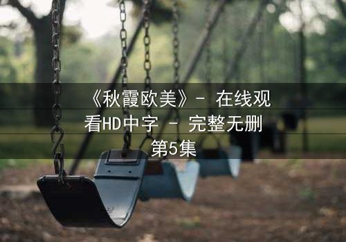 《秋霞欧美》- 在线观看HD中字 - 完整无删第5集