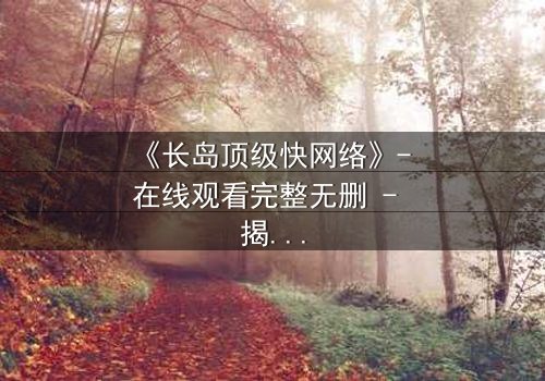 《长岛顶级快网络》- 在线观看完整无删 - 揭秘数字世界的致命诱惑