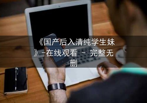 《国产后入清纯学生妹》-在线观看 - 完整无删