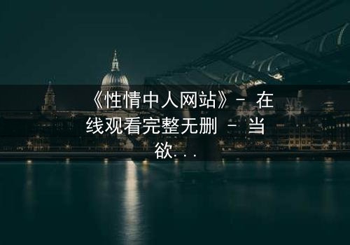 《性情中人网站》- 在线观看完整无删 - 当欲望撕开人性的伪装