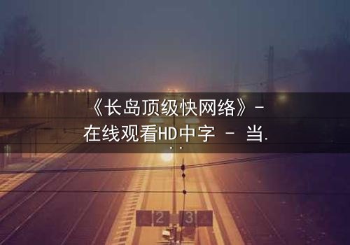 《长岛顶级快网络》- 在线观看HD中字 - 当高速网络成为致命陷阱