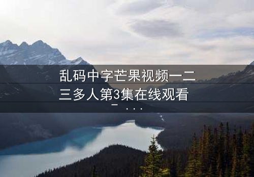 乱码中字芒果视频一二三多人第3集在线观看 - 当代码错乱,人性真相浮出水面
