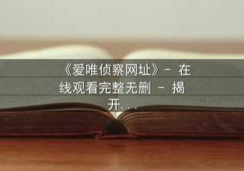 《爱唯侦察网址》- 在线观看完整无删 - 揭开真相的代价是什么?