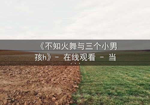 《不知火舞与三个小男孩h》- 在线观看 - 当火焰女神遭遇纯真羁绊