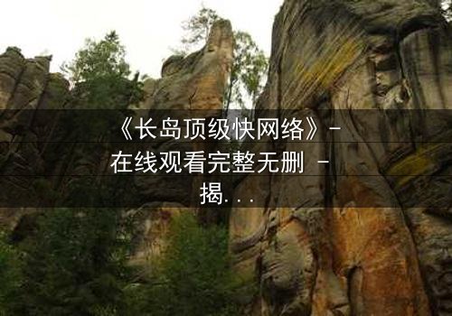 《长岛顶级快网络》- 在线观看完整无删 - 揭秘数字时代的致命游戏