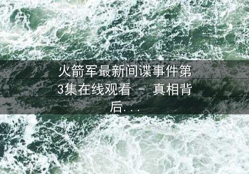 火箭军最新间谍事件第3集在线观看 - 真相背后的致命陷阱