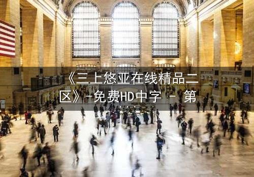 《三上悠亚在线精品二区》-免费HD中字 - 第3集完整无删