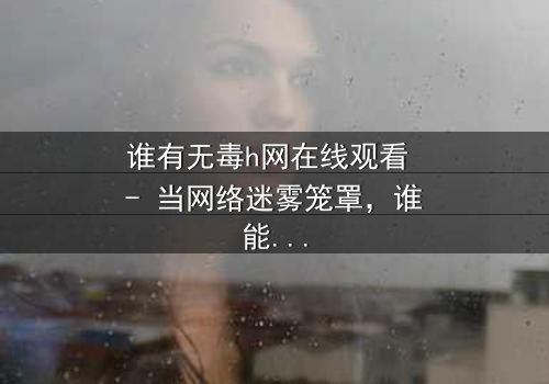 谁有无毒h网在线观看 - 当网络迷雾笼罩,谁能揭开真相的面纱?