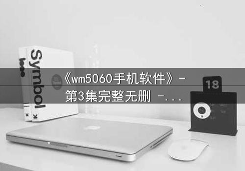 《wm5060手机软件》- 第3集完整无删 - 当代码觉醒时,谁才是真正的囚徒?