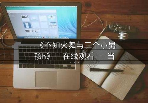 《不知火舞与三个小男孩h》- 在线观看 - 当禁忌之恋点燃命运之火