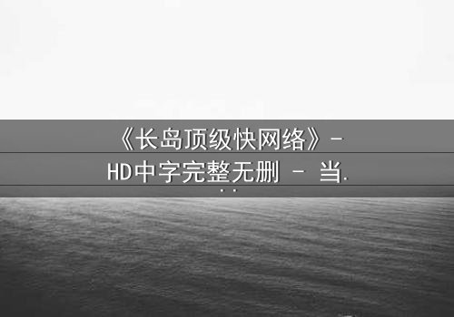 《长岛顶级快网络》- HD中字完整无删 - 当高速网络成为致命陷阱