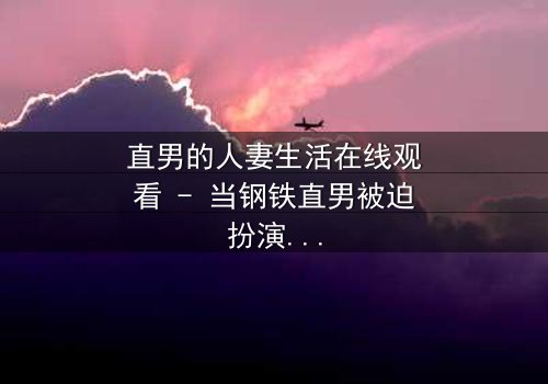 直男的人妻生活在线观看 - 当钢铁直男被迫扮演完美妻子,他的世界会崩塌吗?