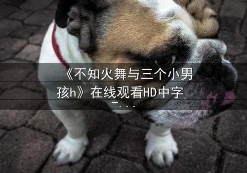 《不知火舞与三个小男孩h》在线观看HD中字 - 隐藏的羁绊与禁忌抉择